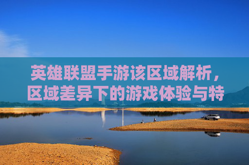 英雄联盟手游该区域解析,区域差异下的游戏体验与特色,英雄联盟手游区域解析,差异下的游戏体验与特色