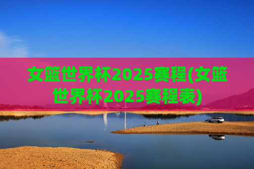 女篮世界杯2025赛程(女篮世界杯2025赛程表)