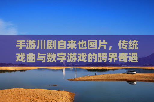 手游川剧自来也图片，传统戏曲与数字游戏的跨界奇遇，手游川剧自来也，传统戏曲与数字游戏的跨界奇遇