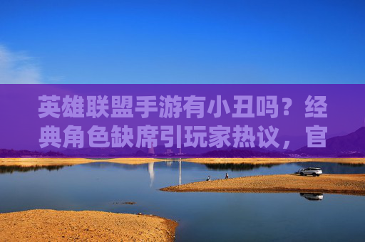 英雄联盟手游有小丑吗？经典角色缺席引玩家热议，官方或考虑未来引入，英雄联盟手游小丑角色缺席引玩家热议，官方或考虑未来引入