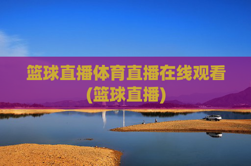 篮球直播体育直播在线观看(篮球直播)