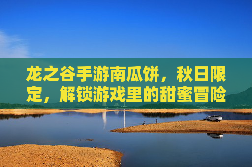 龙之谷手游南瓜饼,秋日限定,解锁游戏里的甜蜜冒险,龙之谷手游南瓜饼秋日限定,解锁游戏里的甜蜜冒险