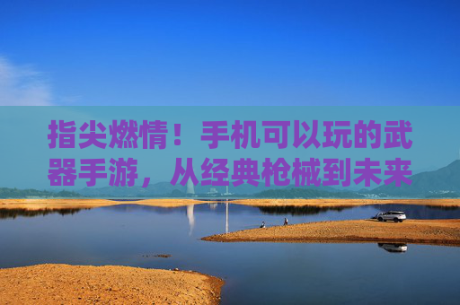 指尖燃情！手机可以玩的武器手游，从经典枪械到未来战甲，打造你的热血战斗世界，指尖燃情！手机武器手游，经典枪械到未来战甲，打造热血战斗世界