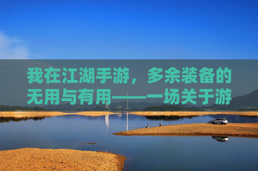 我在江湖手游，多余装备的无用与有用——一场关于游戏物品的江湖故事，我在江湖手游，多余装备的无用与有用——一场关于游戏物品的江湖故事