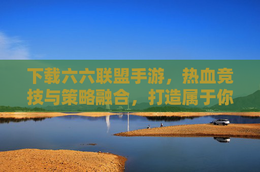 下载六六联盟手游,热血竞技与策略融合,打造属于你的联盟传奇,六六联盟手游,热血竞技与策略融合,打造属于你的联盟传奇