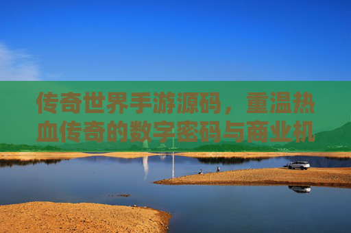 传奇世界手游源码，重温热血传奇的数字密码与商业机遇，传奇世界手游源码，重温热血传奇的数字密码与商业机遇