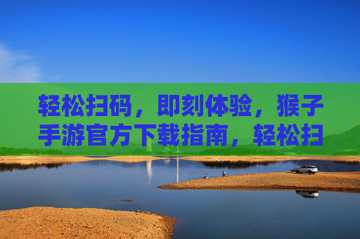 轻松扫码，即刻体验，猴子手游官方下载指南，轻松扫码，即刻体验，猴子手游官方下载指南