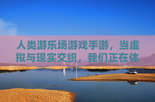 人类游乐场游戏手游,当虚拟与现实交织,我们正在体验一场失控的自我游戏,人类游乐场,当虚拟与现实交织,我们正在体验一场失控的自我游戏