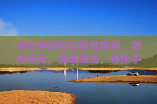 寻仙手游御剑属性解析,剑光所向,仙途坦荡,寻仙手游御剑属性解析,剑光所向,仙途坦荡
