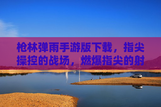 枪林弹雨手游版下载，指尖操控的战场，燃爆指尖的射击盛宴，枪林弹雨手游版，指尖操控的战场，燃爆指尖的射击盛宴
