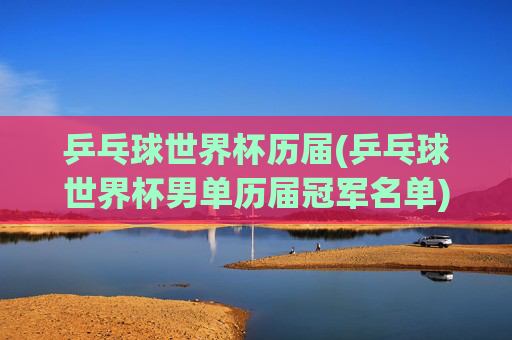 乒乓球世界杯历届(乒乓球世界杯男单历届冠军名单)