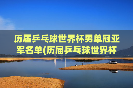 历届乒乓球世界杯男单冠亚军名单(历届乒乓球世界杯男单冠军一览表)