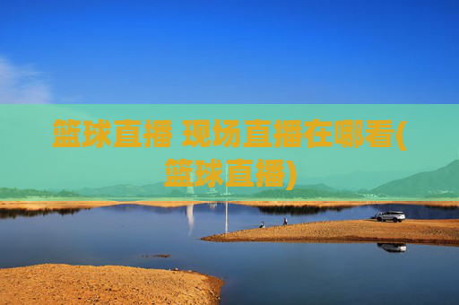 篮球直播 现场直播在哪看(篮球直播)