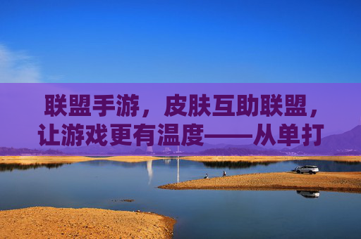联盟手游,皮肤互助联盟,让游戏更有温度——从单打独斗到资源共享的游戏新生态,联盟手游,皮肤互助联盟,从单打独斗到资源共享,让游戏更有温度的新生态