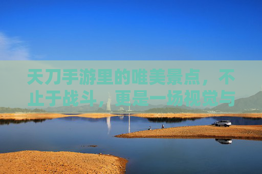 天刀手游里的唯美景点，不止于战斗，更是一场视觉与意境的旅行，天刀手游唯美景点，不止于战斗，更是一场视觉与意境的旅行