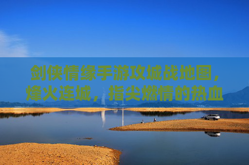 剑侠情缘手游攻城战地图,烽火连城,指尖燃情的热血战场