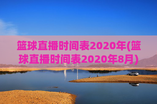 篮球直播时间表2020年(篮球直播时间表2020年8月)2020年篮球直播时间表(8月)