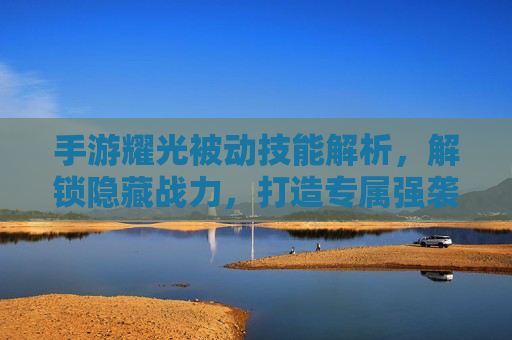 手游耀光被动技能解析，解锁隐藏战力，打造专属强袭角色，手游耀光被动技能解析，解锁隐藏战力，打造专属强袭角色