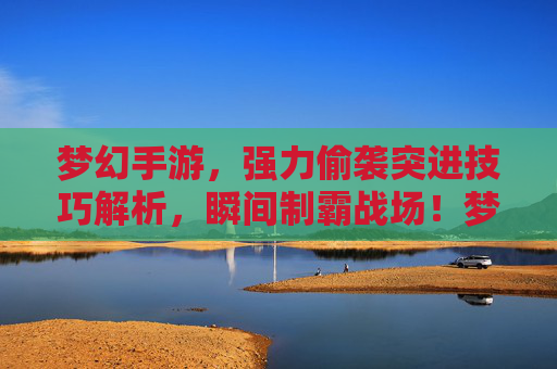 梦幻手游，强力偷袭突进技巧解析，瞬间制霸战场！梦幻手游，强力偷袭突进技巧解析，瞬间制霸战场！