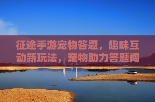 征途手游宠物答题，趣味互动新玩法，宠物助力答题闯关，征途手游宠物答题，趣味互动新玩法，宠物助力闯关
