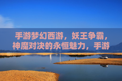 手游梦幻西游，妖王争霸，神魔对决的永恒魅力，手游梦幻西游，妖王争霸与神魔对决的永恒魅力