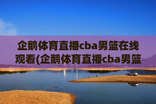 企鹅体育直播cba男篮在线观看(企鹅体育直播cba男篮在线观看视频)