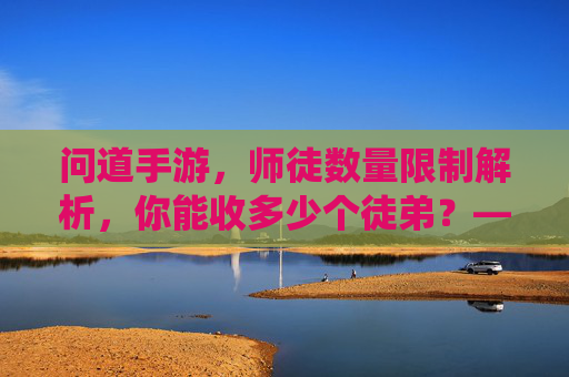 问道手游，师徒数量限制解析，你能收多少个徒弟？——深度解读游戏内师徒系统规则，问道手游师徒数量限制解析，你能收多少个徒弟？——深度解读游戏内师徒系统规则