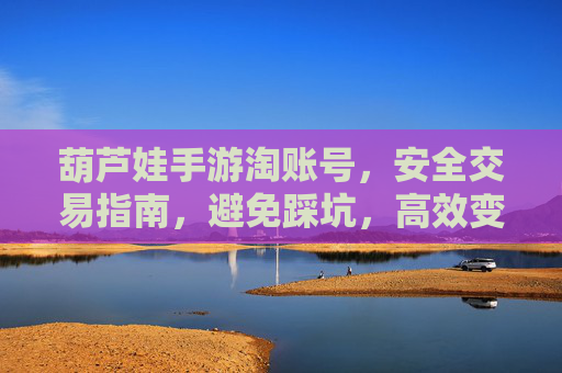 葫芦娃手游淘账号，安全交易指南，避免踩坑，高效变现，葫芦娃手游淘账号安全交易指南，避坑技巧与高效变现