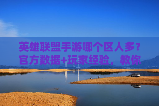 英雄联盟手游哪个区人多?官方数据+玩家经验,教你快速选对区!英雄联盟手游哪个区人多?官方数据+玩家经验,教你快速选对区!