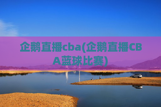 企鹅直播cba(企鹅直播CBA蓝球比赛)