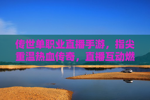 传世单职业直播手游，指尖重温热血传奇，直播互动燃爆经典体验，传世单职业直播手游，指尖重温热血传奇，直播互动燃爆经典体验