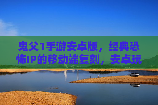 鬼父1手游安卓版，经典恐怖IP的移动端复刻，安卓玩家也能沉浸式体验惊悚故事，鬼父1手游安卓版，经典恐怖IP移动端复刻，安卓玩家沉浸式体验惊悚故事