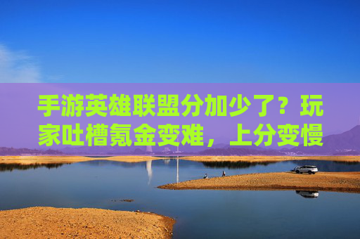 手游英雄联盟分加少了?玩家吐槽氪金变难,上分变慢,背后是游戏平衡还是运营策略?手游英雄联盟分加少了?玩家吐槽氪金变难、上分慢,背后是游戏平衡还是运营策略?
