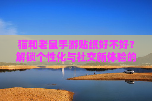 猫和老鼠手游贴纸好不好?解锁个性化与社交新体验的隐藏优势,猫和老鼠手游贴纸好不好?解锁个性化与社交新体验的隐藏优势