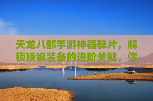 天龙八部手游神器碎片，解锁顶级装备的进阶关键，你离神装只差这一步？天龙八部手游神器碎片，解锁顶级装备的进阶关键，你离神装只差这一步？