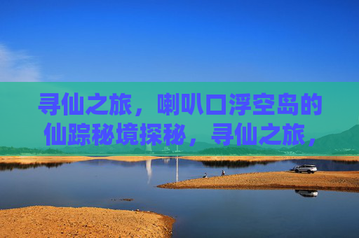 寻仙之旅,喇叭口浮空岛的仙踪秘境探秘,寻仙之旅,喇叭口浮空岛的仙踪秘境探秘