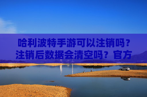 哈利波特手游可以注销吗？注销后数据会清空吗？官方解答与注意事项全解析，哈利波特手游可注销吗？注销后数据清空吗？官方解答与注意事项全解析