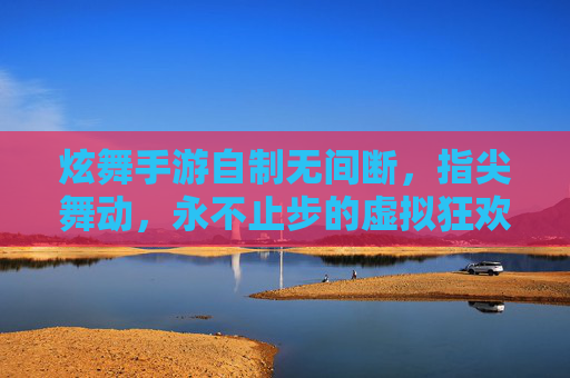炫舞手游自制无间断，指尖舞动，永不止步的虚拟狂欢，炫舞手游自制无间断，指尖舞动，永不止步的虚拟狂欢