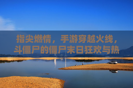 指尖燃情，手游穿越火线，斗僵尸的僵尸末日狂欢与热血对决，指尖燃情！穿越火线手游，僵尸末日狂欢与热血对决