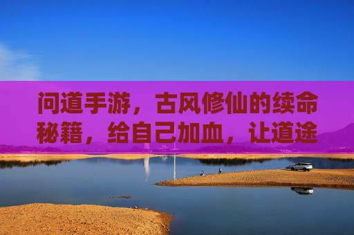 问道手游，古风修仙的续命秘籍，给自己加血，让道途更从容，问道手游，古风修仙的续命秘籍，加血从容，道途更从容