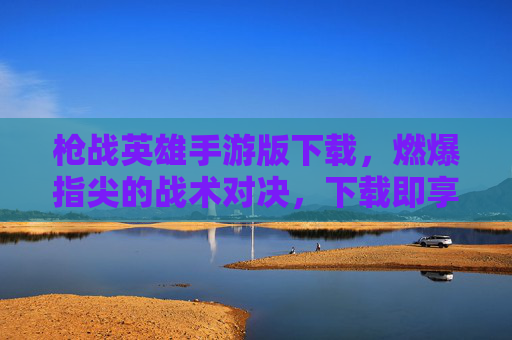 枪战英雄手游版下载，燃爆指尖的战术对决，下载即享极致射击体验，枪战英雄手游版下载，燃爆指尖的战术对决，下载即享极致射击体验