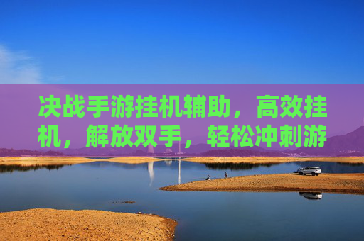 决战手游挂机辅助，高效挂机，解放双手，轻松冲刺游戏巅峰，决战手游挂机辅助，高效挂机，解放双手，轻松冲刺游戏巅峰