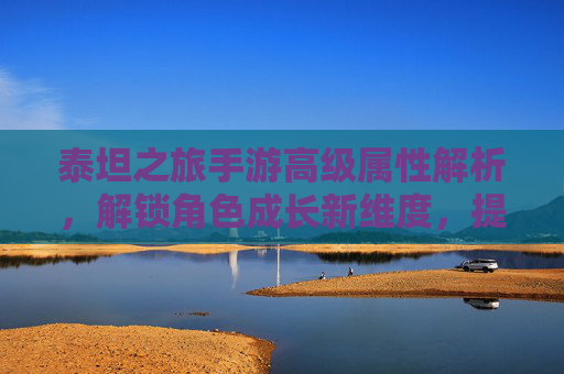 泰坦之旅手游高级属性解析，解锁角色成长新维度，提升战斗力的关键路径，泰坦之旅手游高级属性解析，解锁角色成长新维度，提升战斗力的关键路径