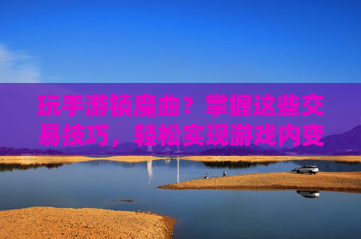 玩手游镇魔曲？掌握这些交易技巧，轻松实现游戏内变现，新手必看！