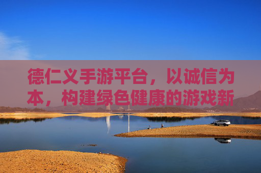 德仁义手游平台,以诚信为本,构建绿色健康的游戏新生态,德仁义手游平台,以诚信为本,构建绿色健康的游戏新生态