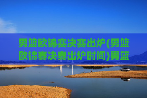 男篮欧锦赛决赛出炉(男篮欧锦赛决赛出炉时间)男篮欧锦赛决赛出炉(男篮欧锦赛决赛出炉时间)
