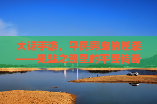 大话手游,平民男鬼的逆袭——鬼魅之魂里的平民传奇,大话手游平民男鬼的逆袭,鬼魅之魂里的平民传奇