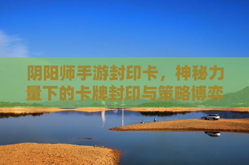 阴阳师手游封印卡,神秘力量下的卡牌封印与策略博弈,阴阳师手游封印卡,神秘力量下的卡牌封印与策略博弈