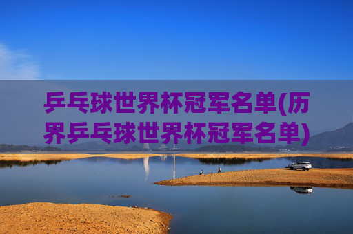 乒乓球世界杯冠军名单(历界乒乓球世界杯冠军名单)乒乓球世界杯冠军名单(历届乒乓球世界杯冠军名单)
