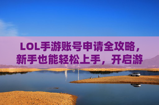 LOL手游账号申请全攻略,新手也能轻松上手,开启游戏新体验,LOL手游账号申请全攻略,新手轻松上手,开启游戏新体验